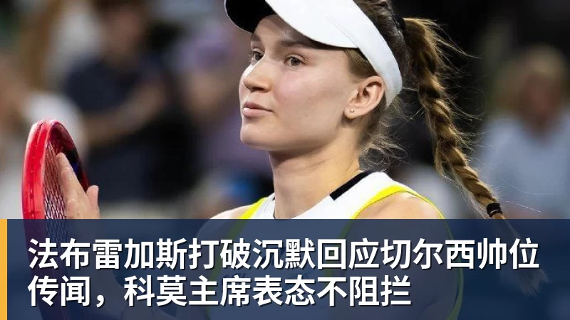 mk体育法布雷加斯打破沉默回应切尔西帅位传闻，科莫主席表态不阻拦